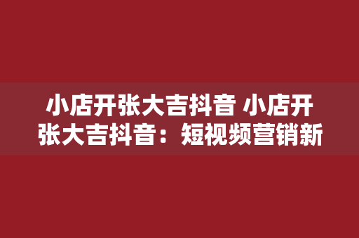 小店开张大吉抖音 小店开张大吉抖音：短视频营销新玩法