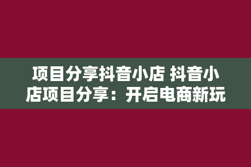 项目分享抖音小店 抖音小店项目分享：开启电商新玩法，实现流量变现