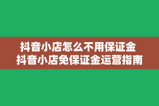 抖音小店怎么不用保证金 抖音小店免保证金运营指南：零成本开启电商之路