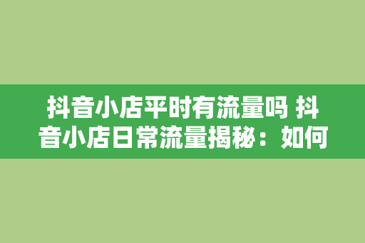 抖音小店平时有流量吗 抖音小店日常流量揭秘：如何提高曝光率和转化率