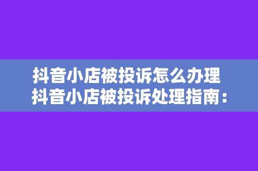 抖音小店被投诉怎么办理 抖音小店被投诉处理指南：从投诉原因分析到解决方案