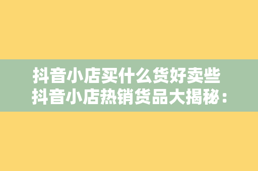 抖音小店买什么货好卖些 抖音小店热销货品大揭秘：哪些商品好卖又能赚钱？