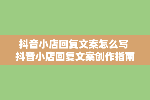 抖音小店回复文案怎么写 抖音小店回复文案创作指南：提升转化率的技巧与策略