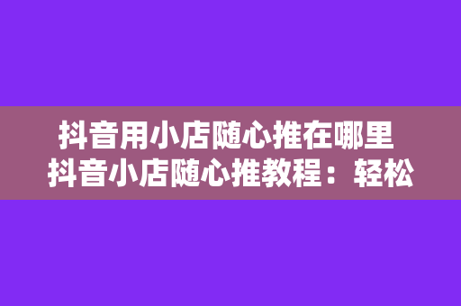 抖音用小店随心推在哪里 抖音小店随心推教程：轻松上手，玩转电商营销