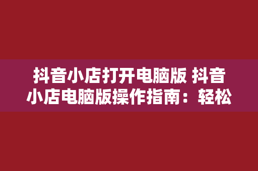 抖音小店打开电脑版 抖音小店电脑版操作指南：轻松开店、管理商品一网打尽！