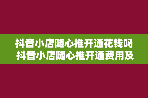 抖音小店随心推开通花钱吗 抖音小店随心推开通费用及运营攻略大全