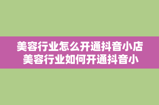 美容行业怎么开通抖音小店 美容行业如何开通抖音小店：轻松入门与运营指南