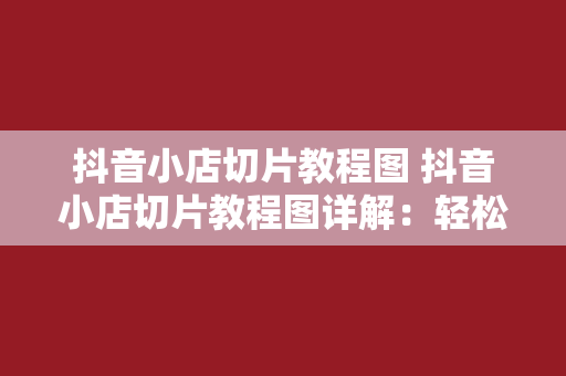 抖音小店切片教程图 抖音小店切片教程图详解：轻松上手切片技巧