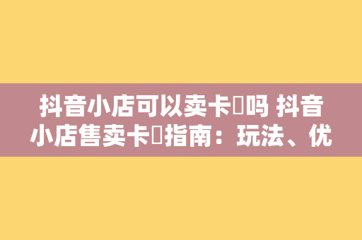 抖音小店可以卖卡劵吗 抖音小店售卖卡劵指南：玩法、优势与注意事项