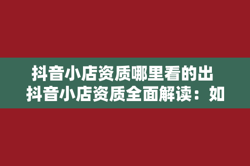 抖音小店资质哪里看的出 抖音小店资质全面解读：如何查看及提升小店资质