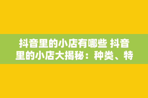 抖音里的小店有哪些 抖音里的小店大揭秘：种类、特色与经营策略一览无余