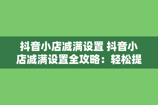 抖音小店减满设置 抖音小店减满设置全攻略：轻松提升销量，让优惠更给力！