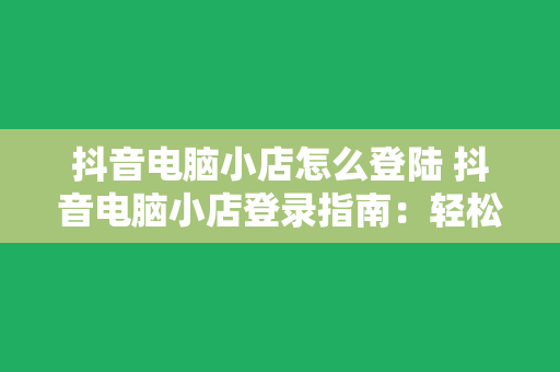 抖音电脑小店怎么登陆 抖音电脑小店登录指南：轻松入驻，开启电商之旅