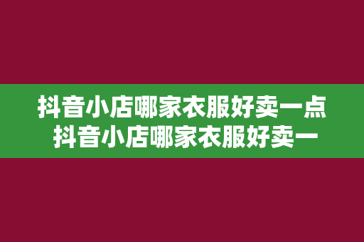 抖音小店哪家衣服好卖一点 抖音小店哪家衣服好卖一点：热门品类、选品策略与运营技巧