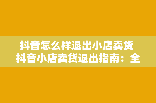 抖音怎么样退出小店卖货 抖音小店卖货退出指南：全面解析抖音小店运营与退出策略