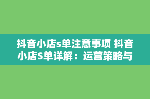 抖音小店s单注意事项 抖音小店S单详解：运营策略与注意事项