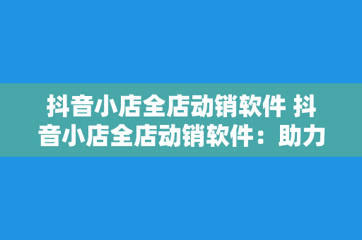 抖音小店全店动销软件 抖音小店全店动销软件：助力电商商家提升销量之谜