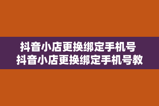 抖音小店更换绑定手机号 抖音小店更换绑定手机号教程及常见问题解析