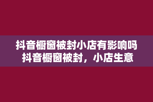 抖音橱窗被封小店有影响吗 抖音橱窗被封，小店生意受影响了吗？