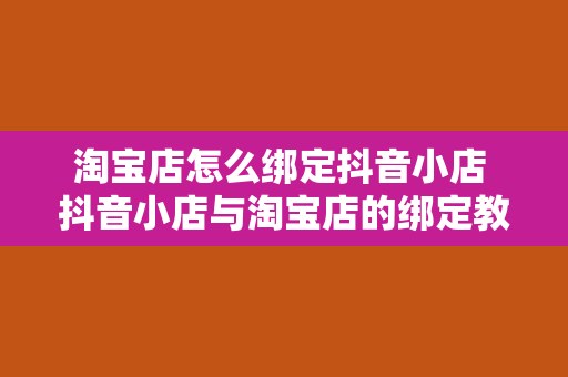 淘宝店怎么绑定抖音小店 抖音小店与淘宝店的绑定教程：轻松实现跨平台运营