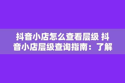 抖音小店怎么查看层级 抖音小店层级查询指南：了解小店层级及提升方法