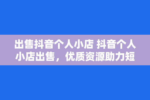 出售抖音个人小店 抖音个人小店出售，优质资源助力短视频变现