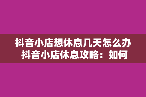 抖音小店想休息几天怎么办 抖音小店休息攻略：如何合理安排休息时间与运营策略