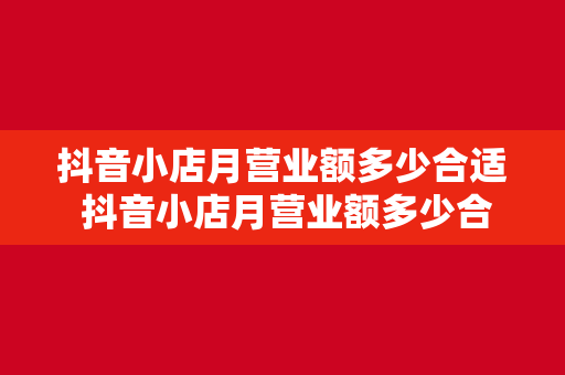 抖音小店月营业额多少合适 抖音小店月营业额多少合适？全方位解读抖音小店月营业额标准与提升策略