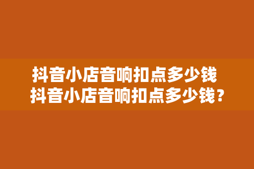 抖音小店音响扣点多少钱 抖音小店音响扣点多少钱？全方位解析音响扣点费用与运营策略