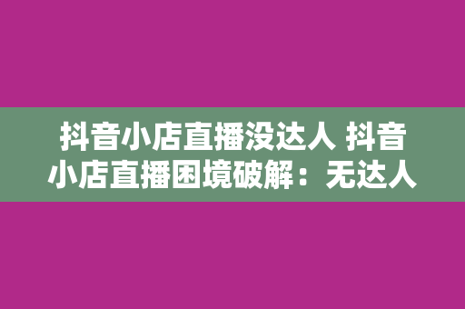 抖音小店直播没达人 抖音小店直播困境破解：无达人时代，如何突破流量瓶颈