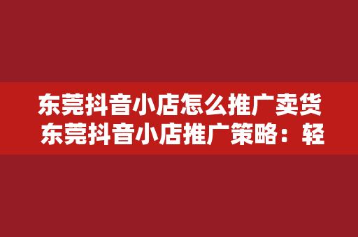 东莞抖音小店怎么推广卖货 东莞抖音小店推广策略：轻松卖货的秘诀