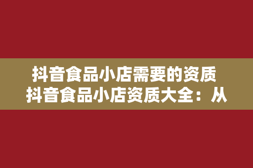 抖音食品小店需要的资质 抖音食品小店资质大全：从申请到运营一网打尽！