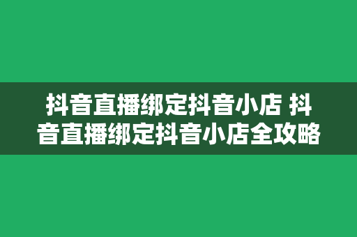 抖音直播绑定抖音小店 抖音直播绑定抖音小店全攻略：轻松开启直播带货新篇章