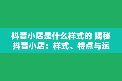 抖音小店是什么样式的 揭秘抖音小店：样式、特点与运营策略