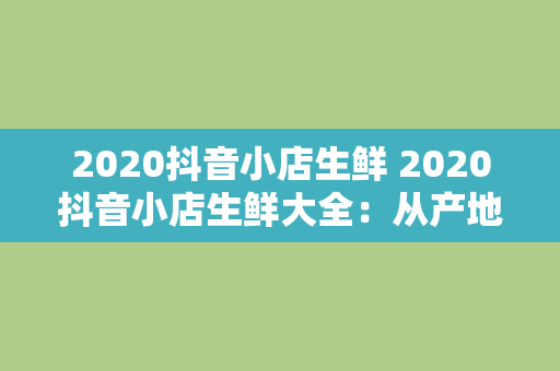 2020抖音小店生鲜 2020抖音小店生鲜大全：从产地到餐桌，新鲜美味一网打尽！