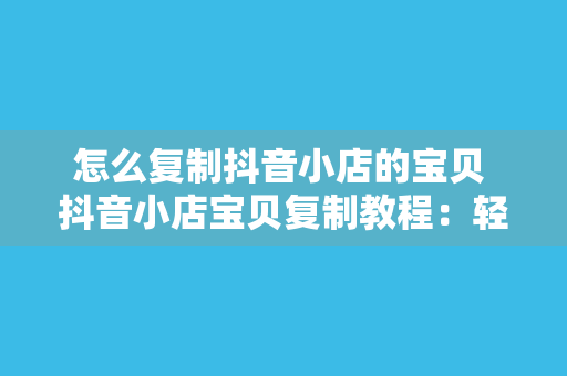 怎么复制抖音小店的宝贝 抖音小店宝贝复制教程：轻松实现商品信息一键搬运