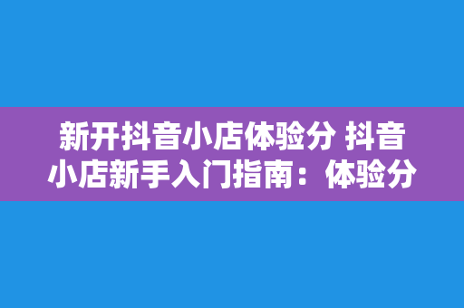 新开抖音小店体验分 抖音小店新手入门指南：体验分解析与运营策略