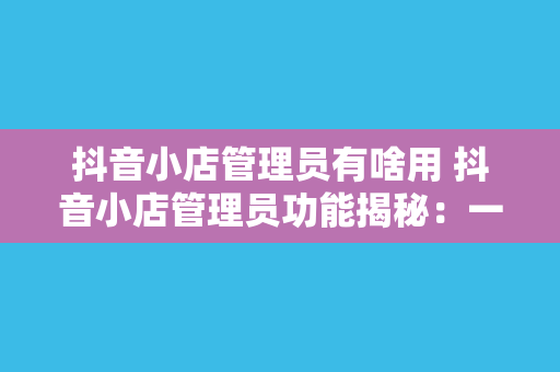 抖音小店管理员有啥用 抖音小店管理员功能揭秘：一篇详尽的指南