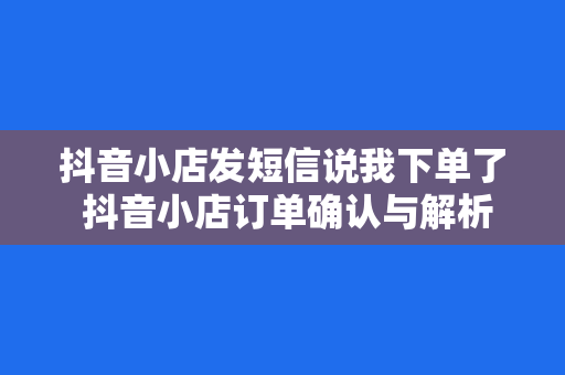 抖音小店发短信说我下单了 抖音小店订单确认与解析