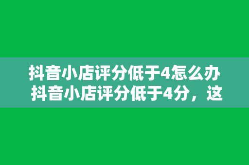 抖音小店评分低于4怎么办 抖音小店评分低于4分，这样做让你迅速提升信誉！