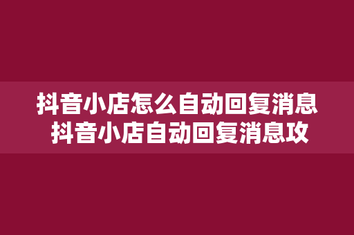 抖音小店怎么自动回复消息 抖音小店自动回复消息攻略：全面提升客户满意度