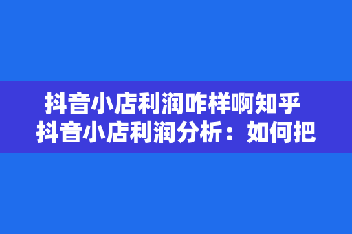 抖音小店利润咋样啊知乎 抖音小店利润分析：如何把握直播电商新风口？