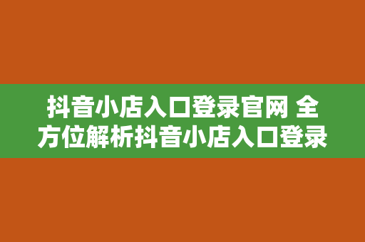 抖音小店入口登录官网 全方位解析抖音小店入口登录官网