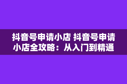 抖音号申请小店 抖音号申请小店全攻略：从入门到精通