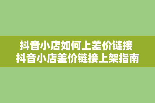 抖音小店如何上差价链接 抖音小店差价链接上架指南：轻松实现利润最大化