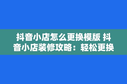 抖音小店怎么更换模版 抖音小店装修攻略：轻松更换模板，提升店铺颜值