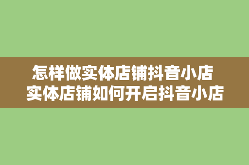 怎样做实体店铺抖音小店 实体店铺如何开启抖音小店并实现线上转型