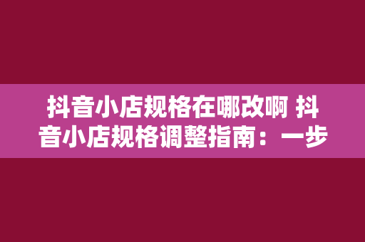 抖音小店规格在哪改啊 抖音小店规格调整指南：一步到位的修改方法