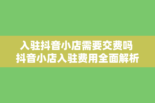 入驻抖音小店需要交费吗 抖音小店入驻费用全面解析：了解入驻抖音小店所需费用及运营策略