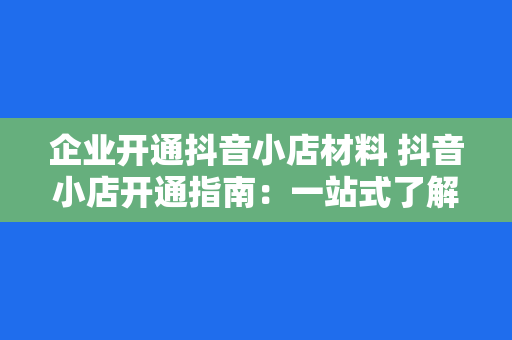 企业开通抖音小店材料 抖音小店开通指南：一站式了解企业开通抖音小店的全部材料